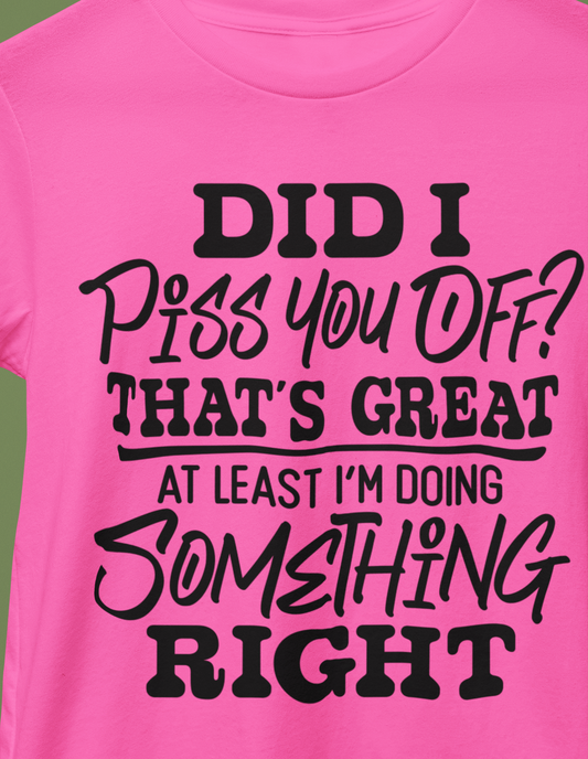 Did I Piss You Off? That's Great At Least I'm Doing Something Right T-Shirt