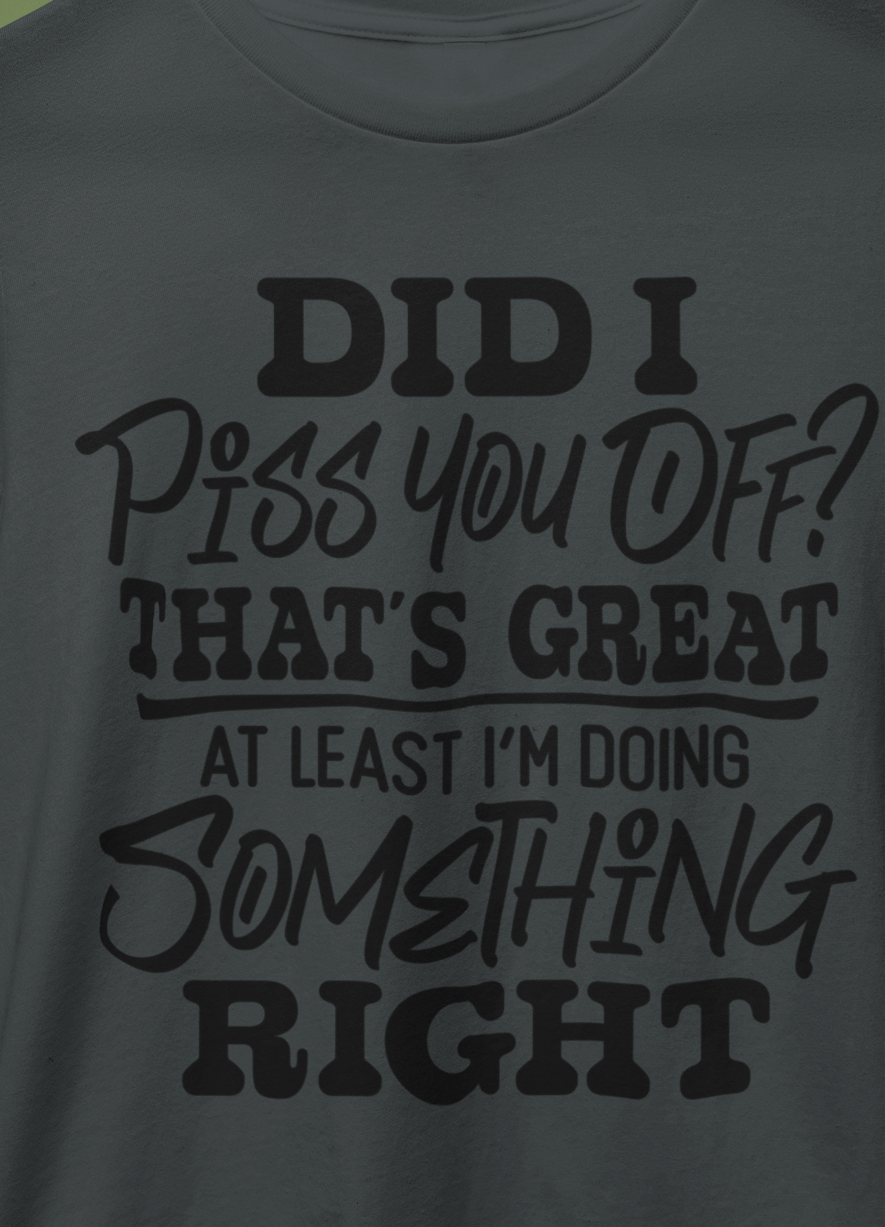 Did I Piss You Off? That's Great At Least I'm Doing Something Right T-Shirt