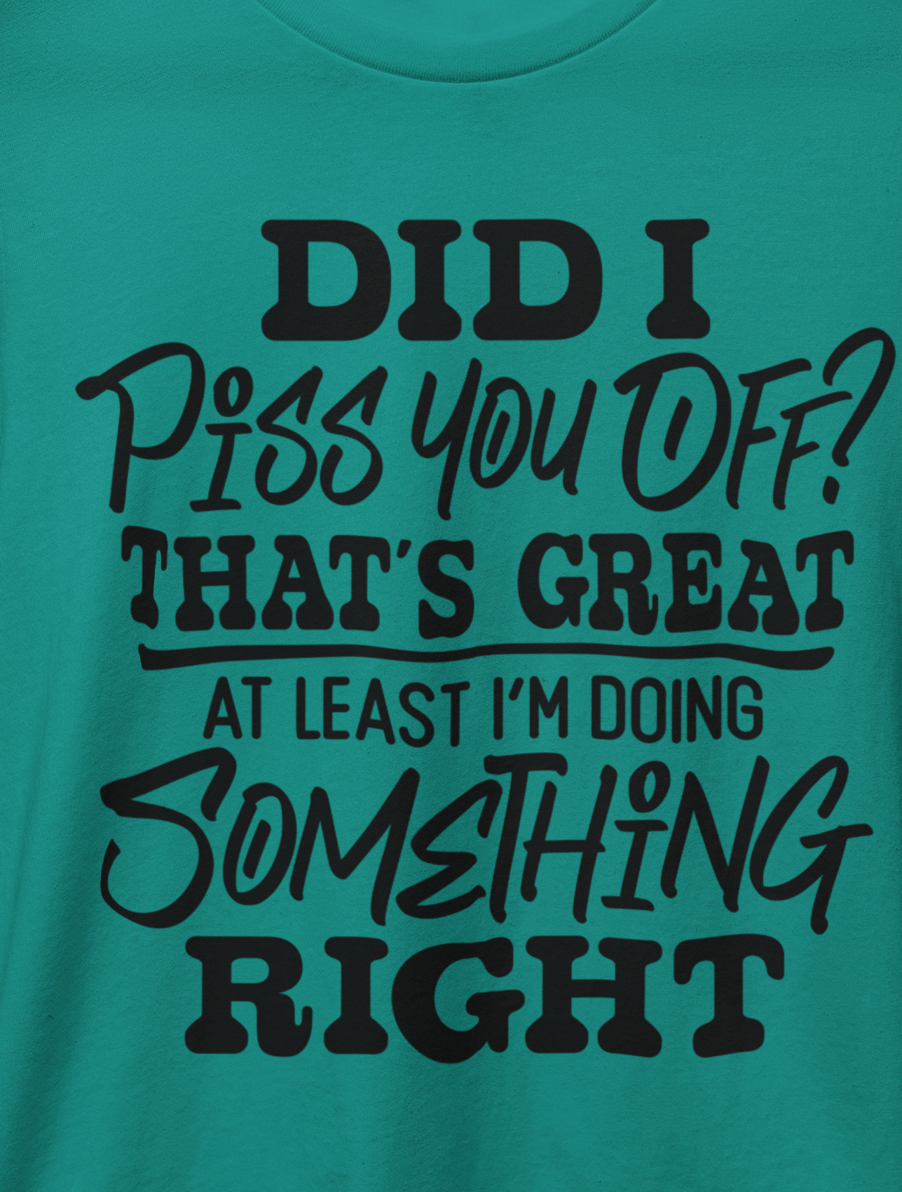 Did I Piss You Off? That's Great At Least I'm Doing Something Right T-Shirt