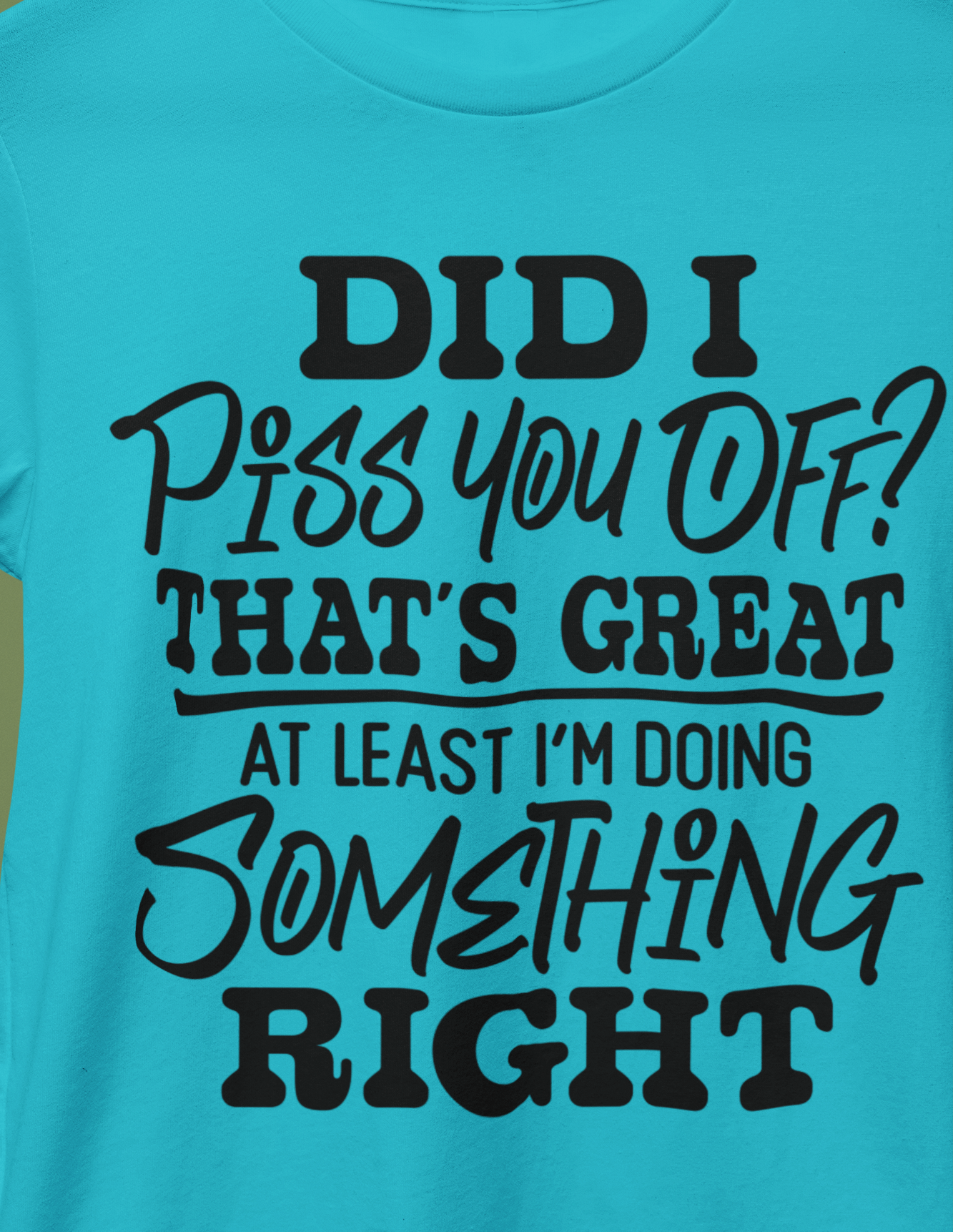 Did I Piss You Off? That's Great At Least I'm Doing Something Right T-Shirt