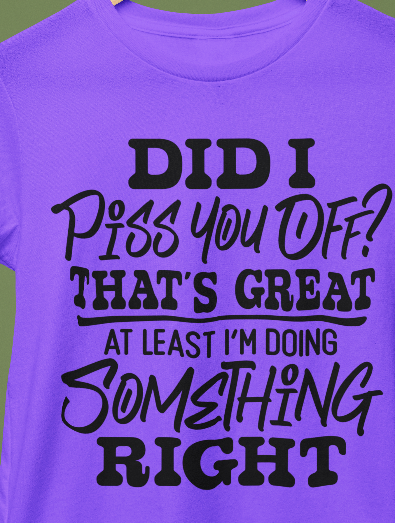 Did I Piss You Off? That's Great At Least I'm Doing Something Right T-Shirt