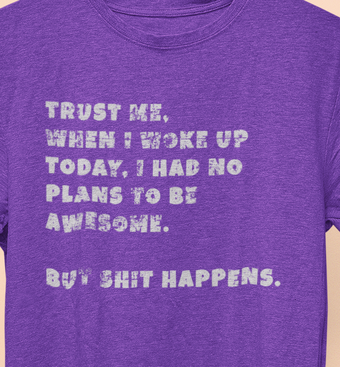 Trust Me When I woke Up Today, I had No Plans to be Awesome. But S%$# Happens T-shirt